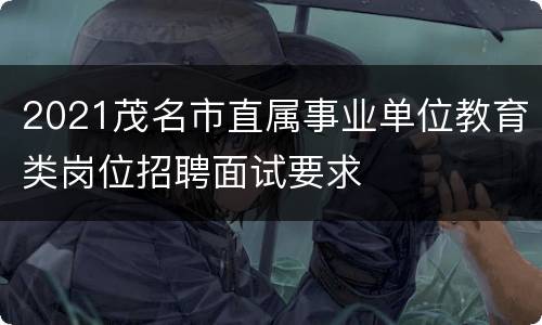 2021茂名市直属事业单位教育类岗位招聘面试要求