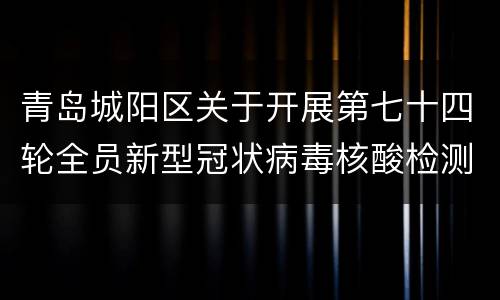 青岛城阳区关于开展第七十四轮全员新型冠状病毒核酸检测的公告