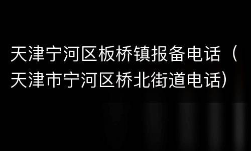 天津宁河区板桥镇报备电话（天津市宁河区桥北街道电话）