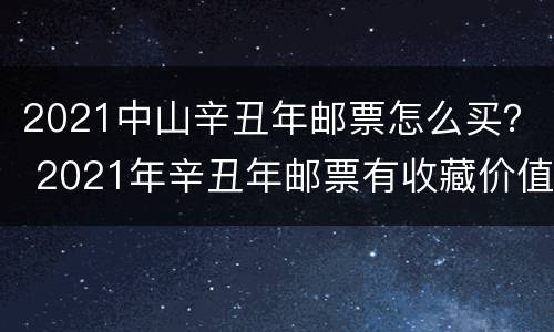 2021中山辛丑年邮票怎么买？ 2021年辛丑年邮票有收藏价值吗