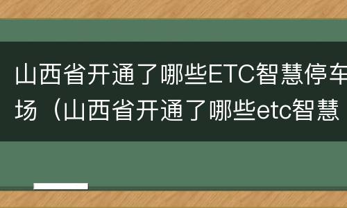 山西省开通了哪些ETC智慧停车场（山西省开通了哪些etc智慧停车场）