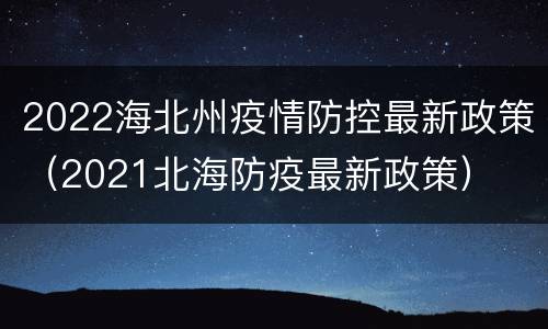 2022海北州疫情防控最新政策（2021北海防疫最新政策）