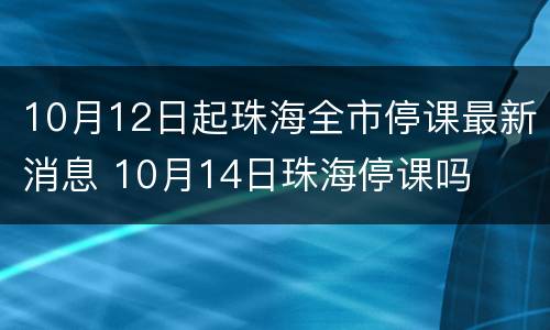 10月12日起珠海全市停课最新消息 10月14日珠海停课吗