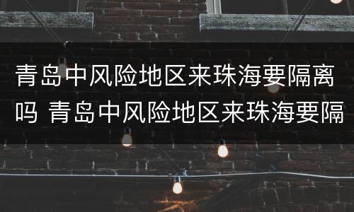 青岛中风险地区来珠海要隔离吗 青岛中风险地区来珠海要隔离吗现在