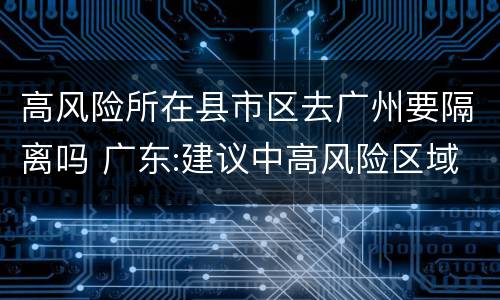 高风险所在县市区去广州要隔离吗 广东:建议中高风险区域居民不外出旅游