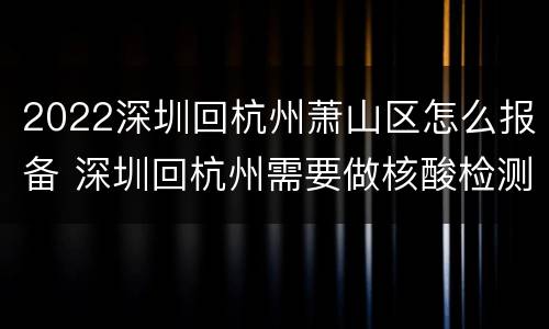 2022深圳回杭州萧山区怎么报备 深圳回杭州需要做核酸检测吗?