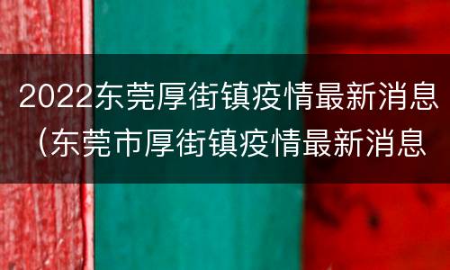 2022东莞厚街镇疫情最新消息（东莞市厚街镇疫情最新消息）