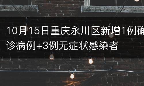 10月15日重庆永川区新增1例确诊病例+3例无症状感染者