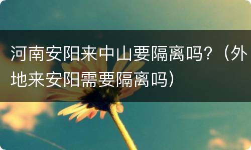 河南安阳来中山要隔离吗?（外地来安阳需要隔离吗）