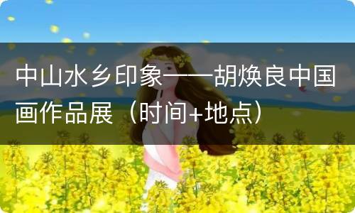 中山水乡印象——胡焕良中国画作品展（时间+地点）