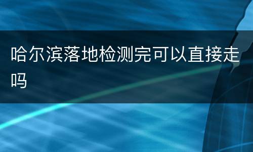 哈尔滨落地检测完可以直接走吗