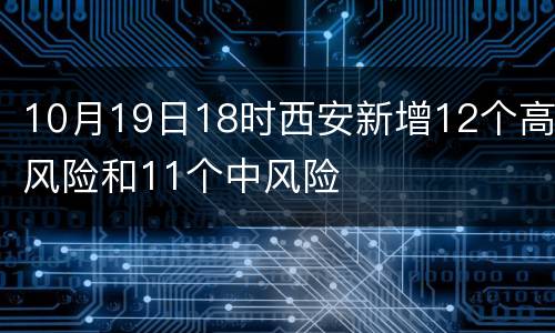 10月19日18时西安新增12个高风险和11个中风险