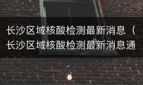 长沙区域核酸检测最新消息（长沙区域核酸检测最新消息通知）