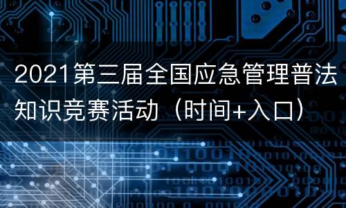 2021第三届全国应急管理普法知识竞赛活动（时间+入口）