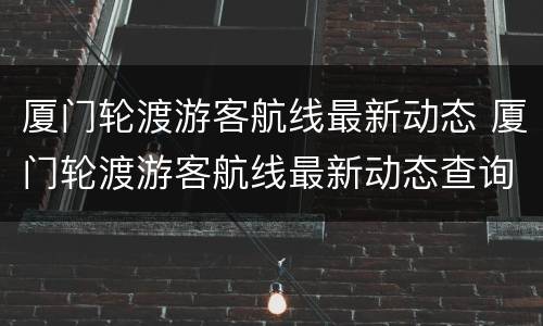 厦门轮渡游客航线最新动态 厦门轮渡游客航线最新动态查询