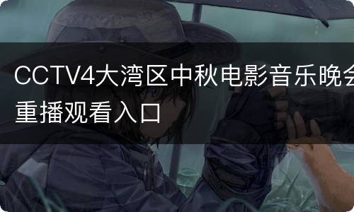 CCTV4大湾区中秋电影音乐晚会重播观看入口
