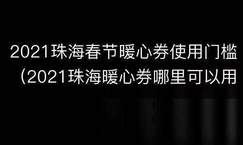 2021珠海春节暖心券使用门槛（2021珠海暖心券哪里可以用）