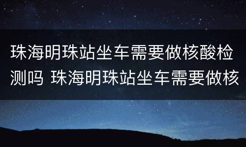 珠海明珠站坐车需要做核酸检测吗 珠海明珠站坐车需要做核酸检测吗现在