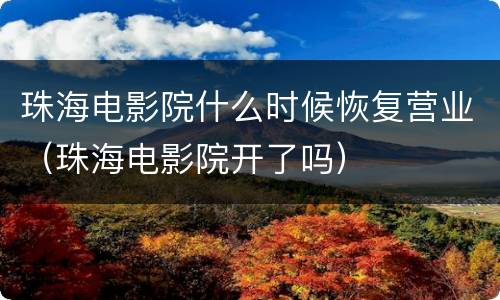 珠海电影院什么时候恢复营业（珠海电影院开了吗）