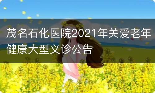 茂名石化医院2021年关爱老年健康大型义诊公告