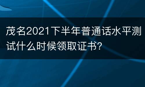 茂名2021下半年普通话水平测试什么时候领取证书？