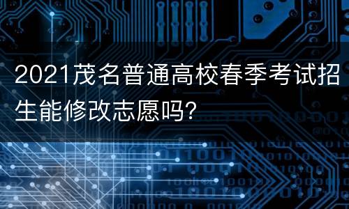 2021茂名普通高校春季考试招生能修改志愿吗？
