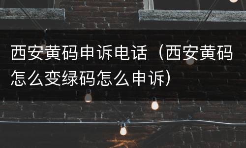 西安黄码申诉电话（西安黄码怎么变绿码怎么申诉）