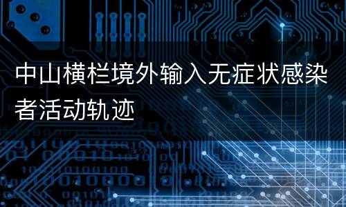 中山横栏境外输入无症状感染者活动轨迹