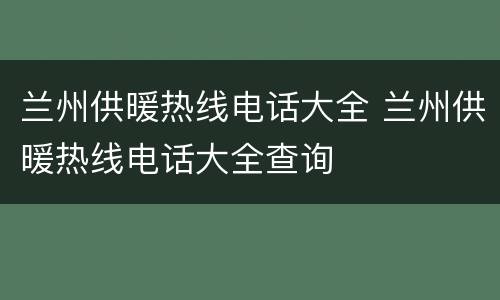 兰州供暖热线电话大全 兰州供暖热线电话大全查询