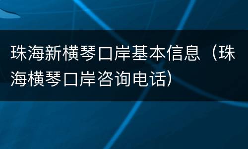珠海新横琴口岸基本信息（珠海横琴口岸咨询电话）