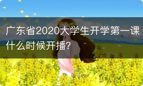 广东省2020大学生开学第一课什么时候开播？
