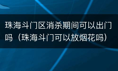 珠海斗门区消杀期间可以出门吗（珠海斗门可以放烟花吗）