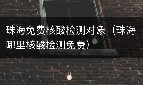 珠海免费核酸检测对象（珠海哪里核酸检测免费）