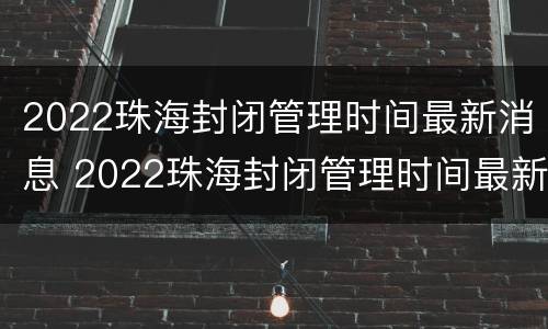 2022珠海封闭管理时间最新消息 2022珠海封闭管理时间最新消息查询
