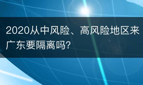 2020从中风险、高风险地区来广东要隔离吗？