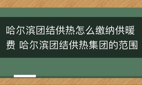 哈尔滨团结供热怎么缴纳供暖费 哈尔滨团结供热集团的范围