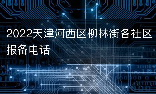 2022天津河西区柳林街各社区报备电话