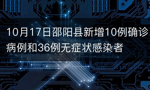 10月17日邵阳县新增10例确诊病例和36例无症状感染者
