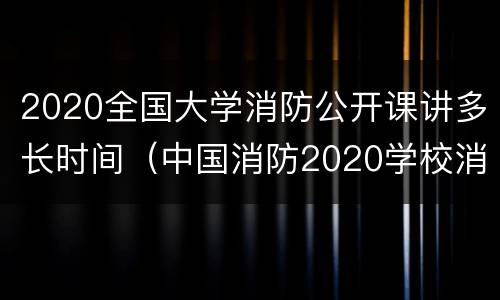 2020全国大学消防公开课讲多长时间（中国消防2020学校消防安全公开课）