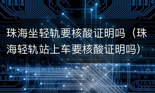 珠海坐轻轨要核酸证明吗（珠海轻轨站上车要核酸证明吗）