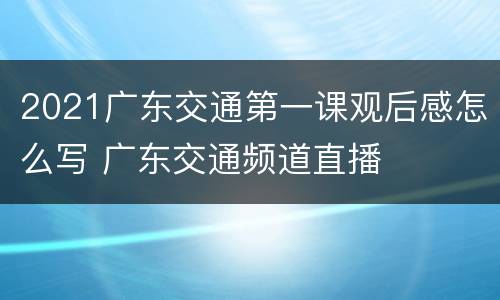2021广东交通第一课观后感怎么写 广东交通频道直播