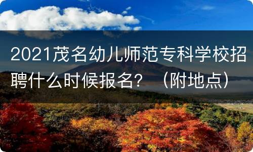 2021茂名幼儿师范专科学校招聘什么时候报名？（附地点）