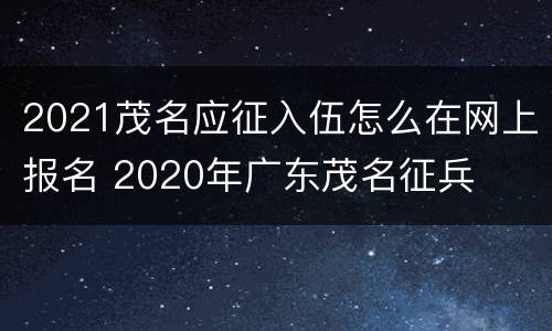 2021茂名应征入伍怎么在网上报名 2020年广东茂名征兵