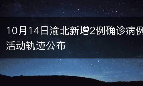 10月14日渝北新增2例确诊病例活动轨迹公布