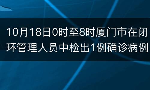 10月18日0时至8时厦门市在闭环管理人员中检出1例确诊病例