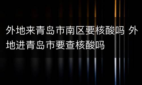 外地来青岛市南区要核酸吗 外地进青岛市要查核酸吗