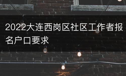 2022大连西岗区社区工作者报名户口要求