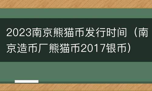 2023南京熊猫币发行时间（南京造币厂熊猫币2017银币）