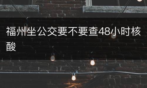 福州坐公交要不要查48小时核酸