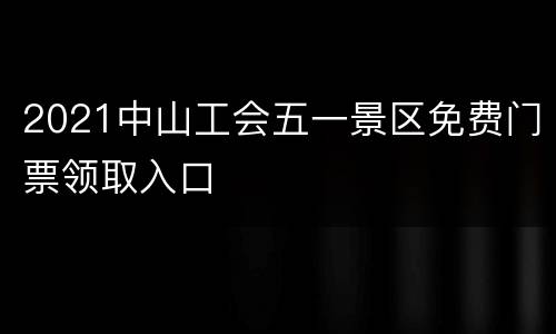 2021中山工会五一景区免费门票领取入口